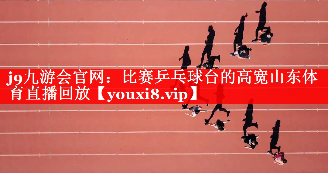 j9九游会官网：比赛乒乓球台的高宽山东体育直播回放