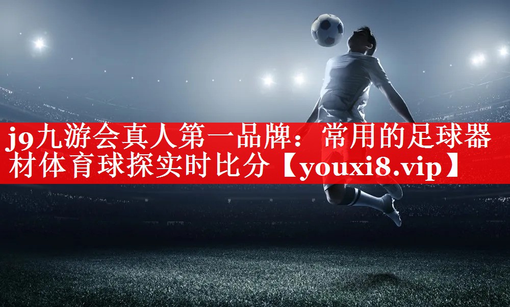 j9九游会真人第一品牌：常用的足球器材体育球探实时比分