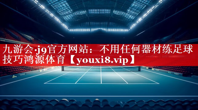 九游会·j9官方网站：不用任何器材练足球技巧鸿源体育