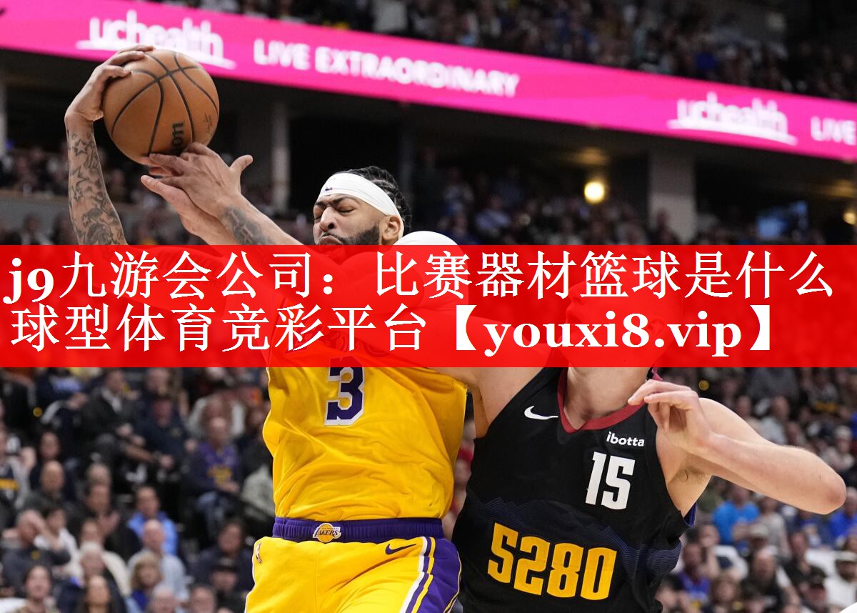 j9九游会公司：比赛器材篮球是什么球型体育竞彩平台