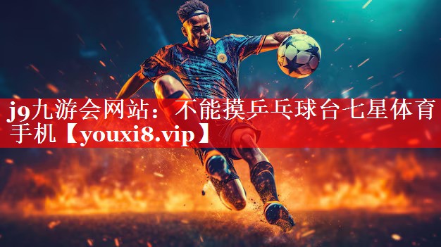 j9九游会网站：不能摸乒乓球台七星体育手机