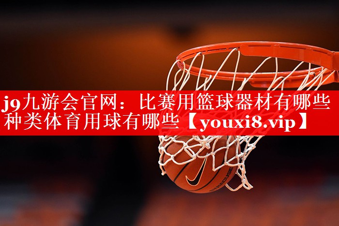 j9九游会官网：比赛用篮球器材有哪些种类体育用球有哪些