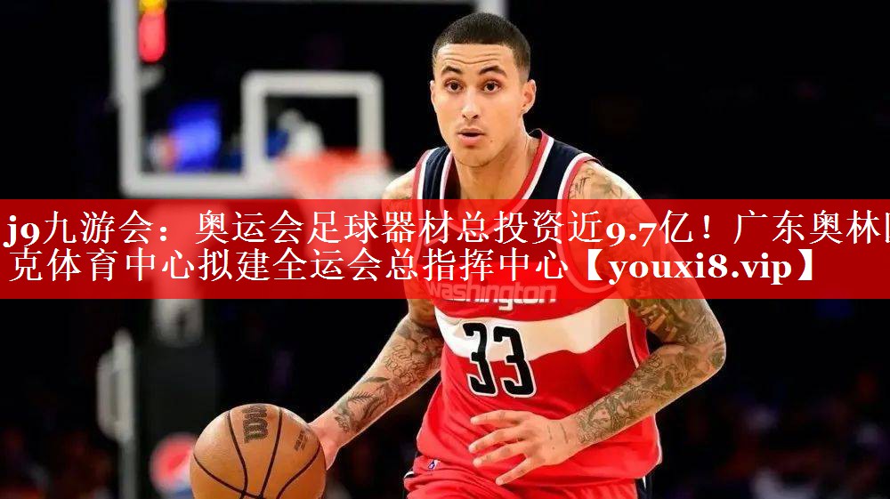 j9九游会：奥运会足球器材总投资近9.7亿！广东奥林匹克体育中心拟建全运会总指挥中心