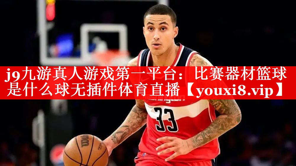 j9九游真人游戏第一平台：比赛器材篮球是什么球无插件体育直播