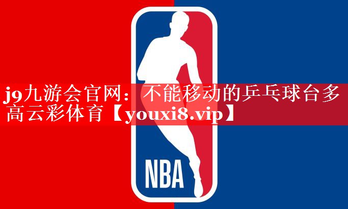 j9九游会官网：不能移动的乒乓球台多高云彩体育