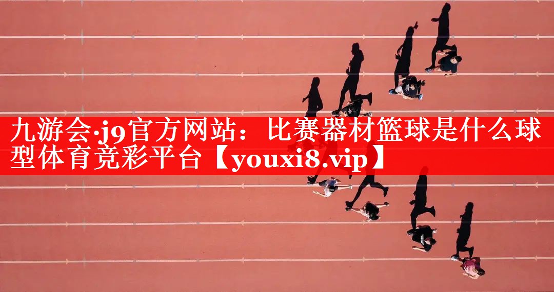 九游会·j9官方网站：比赛器材篮球是什么球型体育竞彩平台