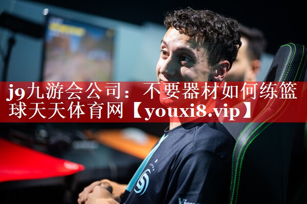 j9九游会公司：不要器材如何练篮球天天体育网