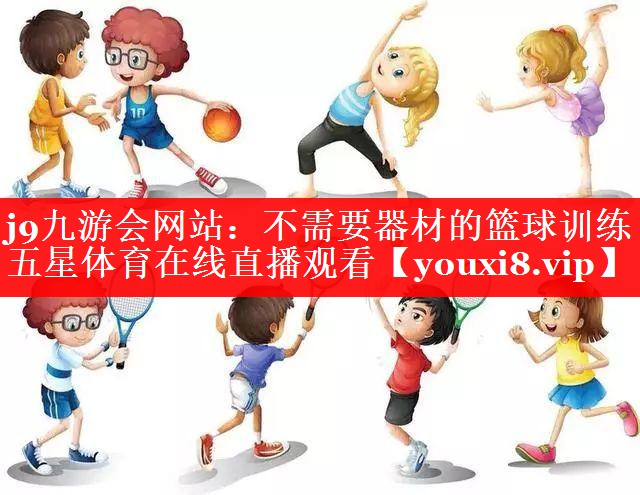 j9九游会网站：不需要器材的篮球训练五星体育在线直播观看