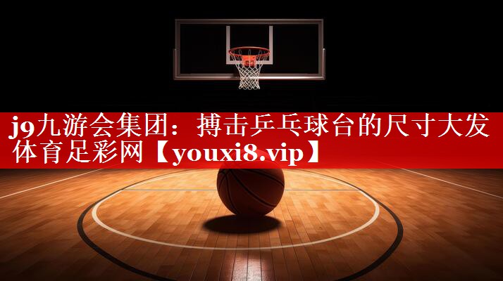 j9九游会集团：搏击乒乓球台的尺寸大发体育足彩网