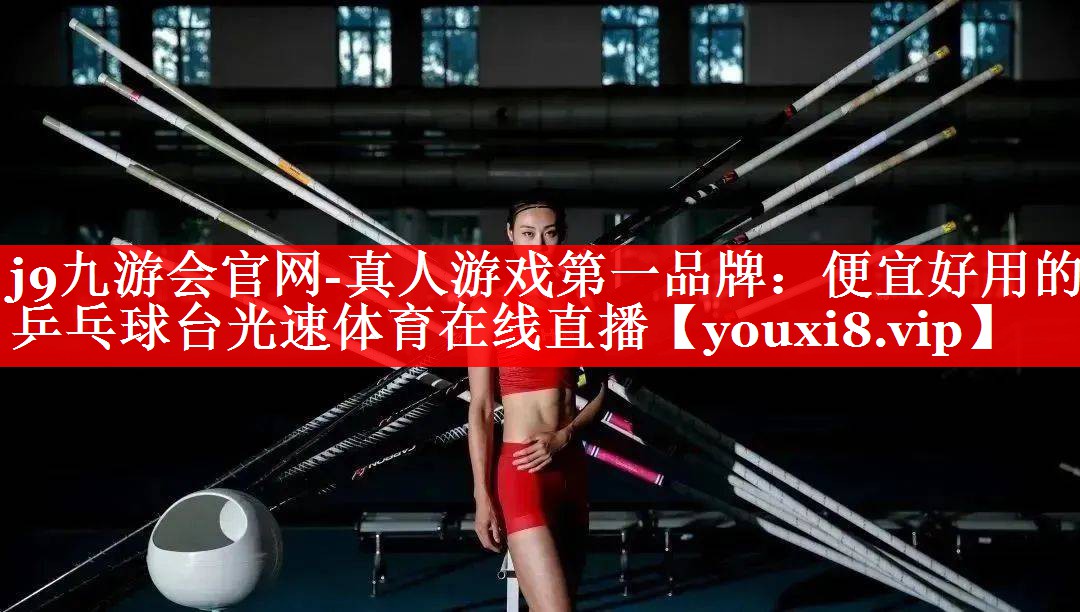 j9九游会官网-真人游戏第一品牌：便宜好用的乒乓球台光速体育在线直播