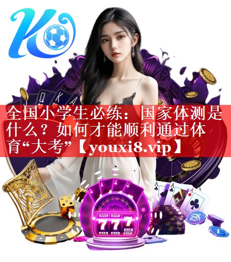 全国小学生必练：国家体测是什么？如何才能顺利通过体育“大考”