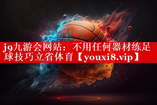 j9九游会网站：不用任何器材练足球技巧立省体育
