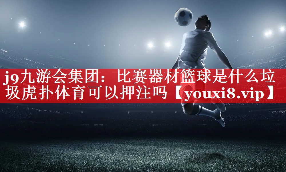 j9九游会集团：比赛器材篮球是什么垃圾虎扑体育可以押注吗