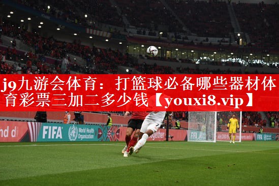 j9九游会体育：打篮球必备哪些器材体育彩票三加二多少钱