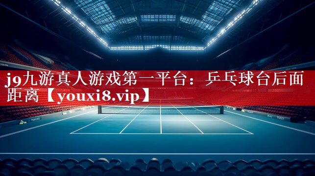 j9九游真人游戏第一平台：乒乓球台后面距离