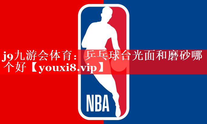 j9九游会体育：乒乓球台光面和磨砂哪个好