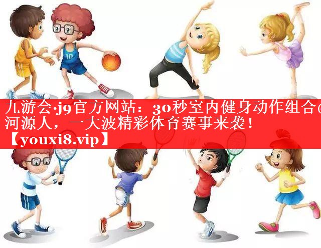 30秒室内健身动作组合@河源人,一大波精彩体育赛事来袭! 30秒室内健身动作组合@河源人,一大波精彩体育赛事来袭!