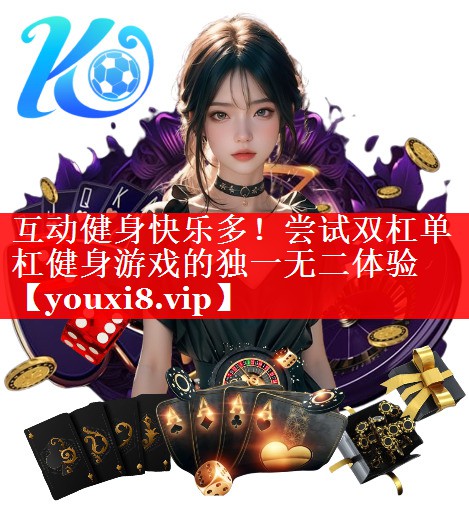 互动健身快乐多!尝试双杠单杠健身游戏的独一无二体验 互动健身快乐多!尝试双杠单杠健身游戏的独一无二体验