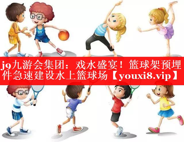 戏水盛宴!篮球架预埋件急速建设水上篮球场 戏水盛宴!篮球架预埋件急速建设水上篮球场