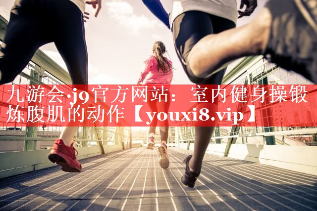 室内健身操锻炼腹肌的动作 室内健身操锻炼腹肌的动作