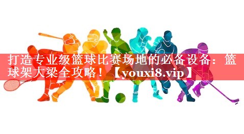 打造专业级篮球比赛场地的必备设备:篮球架大梁全攻略! 打造专业级篮球比赛场地的必备设备:篮球架大梁全攻略!