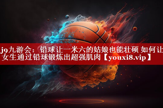 铅球让一米六的姑娘也能壮硕 如何让女生通过铅球锻炼出超强肌肉 铅球让一米六的姑娘也能壮硕 如何让女生通过铅球锻炼出超强肌肉