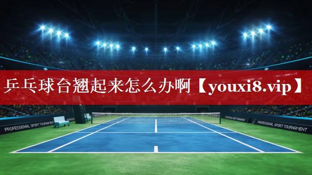 乒乓球台翘起来怎么办啊 乒乓球台翘起来怎么办啊