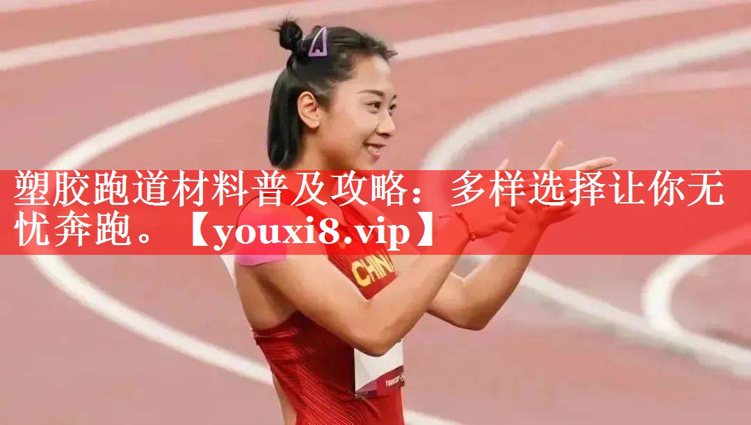 塑胶跑道材料普及攻略:多样选择让你无忧奔跑。 塑胶跑道材料普及攻略:多样选择让你无忧奔跑。