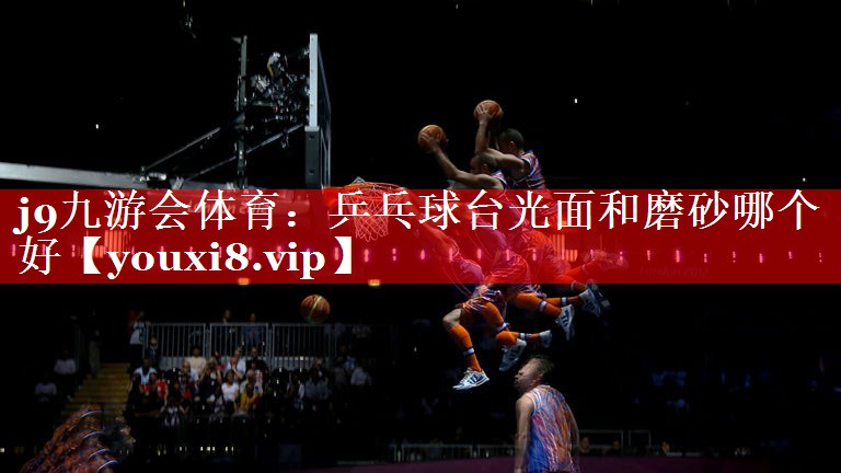 乒乓球台光面和磨砂哪个好