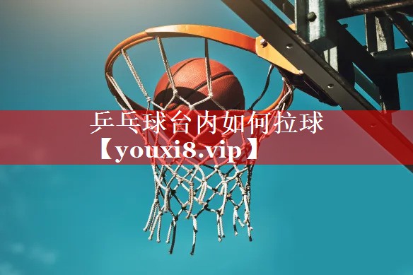 乒乓球台内如何拉球 乒乓球台内如何拉球
