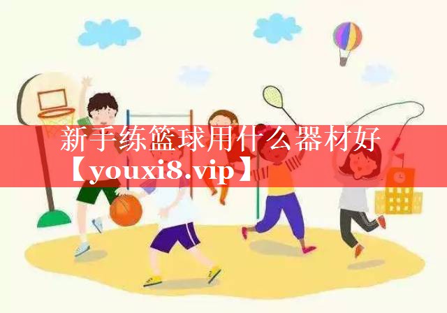 新手练篮球用什么器材好 新手练篮球用什么器材好